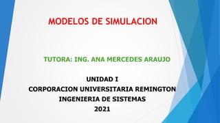 MODELOS DE SIMULACION
TUTORA: ING. ANA MERCEDES ARAUJO
UNIDAD I
CORPORACION UNIVERSITARIA REMINGTON
INGENIERIA DE SISTEMAS
2021
 