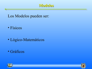 Modelos

Los Modelos pueden ser:

• Físicos

• Lógico-Matemáticos

• Gráficos
 