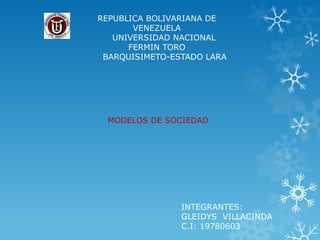 REPUBLICA BOLIVARIANA DE
       VENEZUELA
   UNIVERSIDAD NACIONAL
      FERMIN TORO
 BARQUISIMETO-ESTADO LARA




 MODELOS DE SOCIEDAD




                INTEGRANTES:
                GLEIDYS VILLACINDA
                C.I: 19780603
 