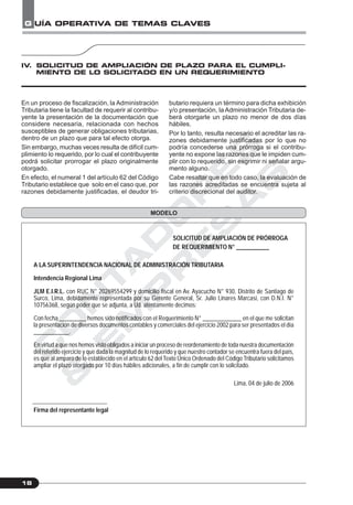 C
O
N
T
A
D
O
R
E
S
&
E
M
P
R
E
S
A
S
G UÍA OPERATIVA DE TEMAS CLAVES
18
butario requiera un término para dicha exhibición
y/o presentación, la Administración Tributaria de-
berá otorgarle un plazo no menor de dos días
hábiles.
Por lo tanto, resulta necesario el acreditar las ra-
zones debidamente justificadas por lo que no
podría concederse una prórroga si el contribu-
yente no expone las razones que le impiden cum-
plir con lo requerido, sin esgrimir ni señalar argu-
mento alguno.
Cabe resaltar que en todo caso, la evaluación de
las razones acreditadas se encuentra sujeta al
criterio discrecional del auditor.
IV. SOLICITUD DE AMPLIACIÓN DE PLAZO PARA EL CUMPLI-
MIENTO DE LO SOLICITADO EN UN REQUERIMIENTO
En un proceso de fiscalización, la Administración
Tributaria tiene la facultad de requerir al contribu-
yente la presentación de la documentación que
considere necesaria, relacionada con hechos
susceptibles de generar obligaciones tributarias,
dentro de un plazo que para tal efecto otorga.
Sin embargo, muchas veces resulta de difícil cum-
plimiento lo requerido, por lo cual el contribuyente
podrá solicitar prorrogar el plazo originalmente
otorgado.
En efecto, el numeral 1 del artículo 62 del Código
Tributario establece que solo en el caso que, por
razones debidamente justificadas, el deudor tri-
SOLICITUD DE AMPLIACIÓN DE PRÓRROGA
DE REQUERIMIENTO N° ___________
A LA SUPERINTENDENCIA NACIONAL DE ADMINISTRACIÓN TRIBUTARIA
Intendencia Regional Lima
JLM E.I.R.L. con RUC N° 20269554299 y domicilio fiscal en Av. Ayacucho N° 930, Distrito de Santiago de
Surco, Lima, debidamente representada por su Gerente General, Sr. Julio Linares Marcasi, con D.N.I. N°
10756368, según poder que se adjunta, a Ud. atentamente decimos:
Con fecha _________ hemos sido notificados con el Requerimiento N° _____________ en el que me solicitan
la presentación de diversos documentos contables y comerciales del ejercicio 2002 para ser presentados el día
____________.
En virtud a que nos hemos visto obligados a iniciar un proceso de reordenamiento de toda nuestra documentación
del referido ejercicio y que dada la magnitud de lo requerido y que nuestro contador se encuentra fuera del país,
es que al amparo de lo establecido en el artículo 62 del Texto Único Ordenado del Código Tributario solicitamos
ampliar el plazo otorgado por 10 días hábiles adicionales, a fin de cumplir con lo solicitado.
Lima, 04 de julio de 2006
Firma del representante legal
MODELO
 
