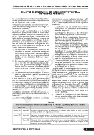 C
O
N
T
A
D
O
R
E
S
&
E
M
P
R
E
S
A
S
21CONTCONTCONTCONTCONTADORESADORESADORESADORESADORES &&&&& EMPRESEMPRESEMPRESEMPRESEMPRESAAAAASSSSS
MODELOS DE SOLICITUDES Y RECURSOS TRIBUTARIOS DE USO FRECUENTE
SOLICITUD DE SUSTITUCIÓN DEL INTERNAMIENTO TEMPORAL
DE VEHÍCULO POR MULTA
La sanción de internamiento temporal de vehícu-
los se aplica como consecuencia de la comisión
de las siguientes infracciones:
Infracciones sancionadas con internamiento tem-
poral de vehículos según tablas del Código Tri-
butario (ver cuadro 4).
La intervención es realizada por el fedatario
fiscalizador quien podrá solicitar al sujeto inter-
venido que exhiba la tarjeta de propiedad del ve-
hículo y otras autorizaciones. Una vez detectada
la infracción el fedatario fiscalizador procederá a
elaborar un acta probatoria en el lugar de la in-
tervención o en el lugar donde queden interna-
dos los vehículos, debiendo consignar en ella,
entre otros, la infracción que se aplicará al in-
fractor de acuerdo a lo siguiente:
a) De aplicarse el internamiento inmediato del
vehículo, se señalará la dirección del depósi-
to o establecimiento en el cual quedará inter-
nado el mismo. De ser el caso, se señalará
también si hubo trasbordo de bienes y/o pa-
sajeros.
b) De haberse autorizado que el vehículo termi-
ne su trayecto, deberá indicarse el plazo otor-
gado para que el infractor ponga a disposi-
ción el vehículo así como la dirección del de-
pósito en el cual quedará internado el mis-
mo.
c) Se señalará si la Sunat sustituirá la aplica-
ción del internamiento por una multa equiva-
lente a 4 UITs.
Cabe mencionar que el acta probatoria po-
drá ser culminada en un día diferente al de la
intervención, pudiendo contener observacio-
nes, añadiduras, aclaraciones o inscripciones
de cualquier tipo, sin que pierda el carácter
de documento público ni se invalide su con-
tenido.
El fedatario fiscalizador deberá entregar una co-
pia del acta probatoria al sujeto intervenido o al
infractor.
Ahora bien, la Sunat podrá sustituir la sanción de
Artículo 173
Artículo 174
Numeral 1
Numeral 4
Numeral 5
Descripción
No inscribirse en los registros de la Administración Tributaria, salvo aquellos en que la inscripción
constituye condición para el goce de un beneficio.
Transportar bienes y/o pasajeros sin el correspondiente comprobante de pago, guía de remisión,
manifiesto de pasajeros y/u otro documento previsto por las normas para sustentar el traslado.
Transportar bienes y/o pasajeros con documentos que no reúnan los requisitos y características para
ser considerados como comprobantes de pago o guías de remisión, manifiesto de pasajeros y/u otro
documento que carezca de validez.
Infracción
Infracciones sancionadas con internamiento temporal de vehículos según tablas del Código Tributario
Cuadro 4
internamiento por una multa equivalente a 4 UITs
siempre que el infractor se encuentre inscrito en
el RUC y se cumpla cualquiera de los siguientes
supuestos:
- La naturaleza de los bienes transportados
corresponda a la calificación de materiales y
residuos peligrosos.
- Cuando por las dimensiones del vehículo in-
tervenido sea imposible su internamiento.
- Cuando la Sunat no posea o no disponga, en
el lugar de la intervención, de depósitos o es-
tablecimientos para el internamiento.
- Cuando el vehículo transporte bienes o per-
sonas destinados a la atención de los reque-
rimientos en zonas de emergencia o afecta-
das por catástrofes.
- Cuando en el vehículo estén transportando
bienes perecederos que no estén vinculados
a la aplicación de la sanción de comiso, o,
estando vinculados, la Sunat hubiera susti-
tuido dicha infracción por una multa.
- Cuando al infractor al que se le autorizó ter-
minar con su trayecto, no cumpla con inter-
nar el vehículo en el depósito o establecimien-
to designado por la Sunat.
De igual modo, el infractor podrá solicitar la sus-
titución de la aplicación del internamiento por una
multa equivalente a 2 UITs siempre que se en-
cuentre inscrito en el RUC. En tal caso, la multa
deberá ser pagada en su totalidad previo al retiro
del vehículo.
A efectos de solicitar la sustitución de la sanción
de internamiento por una multa, el artículo 6 de
la Resolución de Superintendencia N° 158-2004/
SUNAT señala que el infractor deberá presentar
una solicitud que deberá contener como mínimo:
i. Nombre, denominación o razón social y su
número de RUC.
ii. La identificación del vehículo y los documen-
tos que acreditan el derecho de propiedad o
posesión sobre el vehículo.
 