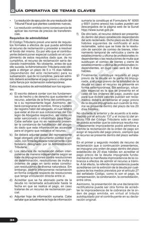 C
O
N
T
A
D
O
R
E
S
&
E
M
P
R
E
S
A
S
G UÍA OPERATIVA DE TEMAS CLAVES
34
• Laresolucióndeejecucióndeunaresolucióndel
Tribunal Fiscal que plantea cuestiones nuevas.
• La resolución emitida como consecuencia de
aplicar las normas de precios de transferen-
cias.
Requisitos de admisibilidad
El Código Tributario prevé una serie de requisi-
tos formales a efectos de que pueda admitirse
el recurso de reclamación y proceder a resolver
el fondo del mismo. Es por ello que el contribu-
yente deberá poner especial cuidado en el cum-
plimiento de estos requisitos dado que, de no
cumplirlos, el recurso de reclamación sería de-
clarado inadmisible. No obstante, antes de que
ello suceda, la Administración Tributaria está obli-
gada a otorgar un plazo de 5 o 15 días hábiles
(dependiendo del acto reclamado) para su
subsanación, que de no cumplirse, para ser admi-
tido deberá acreditarse el pago previo u otorgarse
carta fianza por reclamación extemporánea.
Estos requisitos de admisibilidad son los siguien-
tes:
a) El escrito deberá contar con los fundamen-
tos de hecho y de derecho que sustenten el
recurso, además de la firma del contribuyen-
te o su representante legal. Asimismo, de-
berá consignarse el nombre, firma y número
de registro hábil del abogado, el cual tendrá
que estar al día en sus cotizaciones del Co-
legio de Abogados respectivo, así como no
estar sancionado o inhabilitado para litigar.
Cabe señalar que no es necesario presen-
tar la constancia de habilitación del aboga-
do dado que esta información es accesible
para el órgano que resuelve el recurso.
b) Se deberá adjuntar poder del representante
legal otorgado por documento público o pri-
vado, con firma legalizada notarialmente o por
fedatario designado por la Administración
Tributaria.
c) Los recursos de reclamación deben inter-
ponerse de manera independiente según se
trate de impugnaciones contra resoluciones
de determinación, resoluciones de multa y
órdenes de pago en tanto estas constitu-
yan resoluciones de diversa naturaleza. Sin
embargo, podría interponerse reclamación
en forma conjunta respecto de resoluciones
que tenga vinculación directa entre sí.
d) Acreditar que se ha abonado parte de la
deuda no reclamada actualizada hasta la
fecha en que se realice el pago, en caso
tratarse de un recurso de reclamación par-
cial.
e) Adjuntar hoja de información sumaria. Cabe
señalar que actualmente la hoja de información
sumaria la constituye el Formulario N° 6000
y 6001 (como anexo) los cuales pueden ser
descargados de la página web de la Sunat
htpp://www.sunat.gob.pe.
f) De otro lado, el recurso deberá ser presenta-
do dentro del plazo establecido dependiendo
del acto reclamado. Dicho plazo es de 20 días
hábiles siguientes de notificado el acto
reclamable, salvo que se trate de la resolu-
ción de sanción de comiso de bienes, inter-
namiento temporal de vehículos y cierre de
establecimiento u oficina de profesionales in-
dependientes o las resoluciones de multa que
sustituyan el comiso de bienes y cierre de
establecimiento u oficina de profesionales in-
dependientes, en cuyo caso será de 5 días
hábiles.
g) Finalmente, constituye requisito el pago
previo de la deuda en la parte no impug-
nada, o el pago previo de la totalidad de la
deuda en caso el recurso se presente en
forma extemporánea. Sin embargo, situa-
ción especial es la que se presenta en el
caso de las órdenes de pago, puesto que
para que dichos valores puedan ser recla-
mados deberá acreditarse el pago previo
de la deuda impugnada aun cuando la mis-
ma se presente dentro del plazo de los 20
días hábiles.
No obstante lo anterior y de acuerdo a lo esta-
blecido por el artículo 137 y el inciso b) del ar-
tículo 119 del Código Tributario solo en caso
se pueda acreditar que la cobranza resulta ma-
nifiestamente improcedente podrá admitirse a
trámite la reclamación de la orden de pago sin
exigir el requisito del pago previo, siempre que
el recurso se presente dentro del plazo señala-
do.
En el primer y segundo modelo de recurso de
reclamación que a continuación presentamos,
se impugna una orden de pago dentro del plazo
establecido de 20 días hábiles sin acreditar el
pago previo de la deuda impugnada funda-
mentando la manifiesta improcedencia de la co-
branza a efectos de admitir el recurso a trámi-
te. A tal efecto, la referida improcedencia puede
acreditarse con la extinción de la deuda por cual-
quiera de los medios previstos por el artículo 27
del señalado Código, como lo son el pago, la
compensación, la condonación, la consolidación,
entre otros.
Asimismo, la presentación de una declaración
rectificatoria puede ser otra forma de acredi-
tar la improcedencia de la cobranza de la or-
den de pago emitida, en virtud al tributo
autoliquidado por el contribuyente en su decla-
ración original.
 
