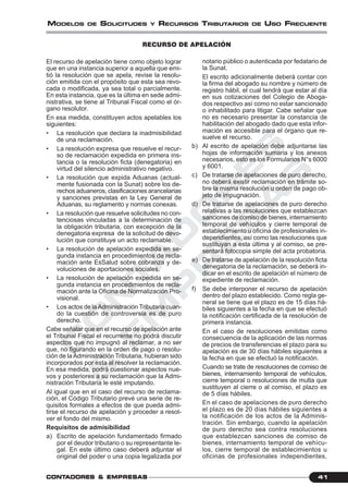C
O
N
T
A
D
O
R
E
S
&
E
M
P
R
E
S
A
S
41CONTCONTCONTCONTCONTADORESADORESADORESADORESADORES &&&&& EMPRESEMPRESEMPRESEMPRESEMPRESAAAAASSSSS
MODELOS DE SOLICITUDES Y RECURSOS TRIBUTARIOS DE USO FRECUENTE
El recurso de apelación tiene como objeto lograr
que en una instancia superior a aquella que emi-
tió la resolución que se apela, revise la resolu-
ción emitida con el propósito que esta sea revo-
cada o modificada, ya sea total o parcialmente.
En esta instancia, que es la última en sede admi-
nistrativa, se tiene al Tribunal Fiscal como el ór-
gano resolutor.
En esa medida, constituyen actos apelables los
siguientes:
• La resolución que declara la inadmisibilidad
de una reclamación.
• La resolución expresa que resuelve el recur-
so de reclamación expedida en primera ins-
tancia o la resolución ficta (denegatoria) en
virtud del silencio administrativo negativo.
• La resolución que expida Aduanas (actual-
mente fusionada con la Sunat) sobre los de-
rechos aduaneros, clasificaciones arancelarias
y sanciones previstas en la Ley General de
Aduanas, su reglamento y normas conexas.
• La resolución que resuelve solicitudes no con-
tenciosas vinculadas a la determinación de
la obligación tributaria, con excepción de la
denegatoria expresa de la solicitud de devo-
lución que constituye un acto reclamable.
• La resolución de apelación expedida en se-
gunda instancia en procedimientos de recla-
mación ante EsSalud sobre cobranza y de-
voluciones de aportaciones sociales.
• La resolución de apelación expedida en se-
gunda instancia en procedimientos de recla-
mación ante la Oficina de Normalización Pro-
visional.
• Los actos de laAdministración Tributaria cuan-
do la cuestión de controversia es de puro
derecho.
Cabe señalar que en el recurso de apelación ante
el Tribunal Fiscal el recurrente no podrá discutir
aspectos que no impugnó al reclamar, a no ser
que, no figurando en la orden de pago o resolu-
ción de laAdministración Tributaria, hubieran sido
incorporados por esta al resolver la reclamación.
En esa medida, podrá cuestionar aspectos nue-
vos y posteriores a su reclamación que la Admi-
nistración Tributaria le esté imputando.
Al igual que en el caso del recurso de reclama-
ción, el Código Tributario prevé una serie de re-
quisitos formales a efectos de que pueda admi-
tirse el recurso de apelación y proceder a resol-
ver el fondo del mismo.
Requisitos de admisibilidad
a) Escrito de apelación fundamentado firmado
por el deudor tributario o su representante le-
gal. En este último caso deberá adjuntar el
original del poder o una copia legalizada por
notario público o autenticada por fedatario de
la Sunat.
El escrito adicionalmente deberá contar con
la firma del abogado su nombre y número de
registro hábil, el cual tendrá que estar al día
en sus cotizaciones del Colegio de Aboga-
dos respectivo así como no estar sancionado
o inhabilitado para litigar. Cabe señalar que
no es necesario presentar la constancia de
habilitación del abogado dado que esta infor-
mación es accesible para el órgano que re-
suelve el recurso.
b) Al escrito de apelación debe adjuntarse las
hojas de información sumaria y los anexos
necesarios, esto es los Formularios N°s 6000
y 6001.
c) De tratarse de apelaciones de puro derecho,
no deberá existir reclamación en trámite so-
bre la misma resolución u orden de pago ob-
jeto de impugnación.
d) De tratarse de apelaciones de puro derecho
relativas a las resoluciones que establezcan
sanciones de comiso de bienes, internamiento
temporal de vehículos y cierre temporal de
establecimiento u oficina de profesionales in-
dependientes, así como las resoluciones que
sustituyan a esta última y al comiso, se pre-
sentará fotocopia simple del acta probatoria.
e) De tratarse de apelación de la resolución ficta
denegatoria de la reclamación, se deberá in-
dicar en el escrito de apelación el número de
expediente de reclamación.
f) Se debe interponer el recurso de apelación
dentro del plazo establecido. Como regla ge-
neral se tiene que el plazo es de 15 días há-
biles siguientes a la fecha en que se efectuó
la notificación certificada de la resolución de
primera instancia.
En el caso de resoluciones emitidas como
consecuencia de la aplicación de las normas
de precios de transferencias el plazo para su
apelación es de 30 días hábiles siguientes a
la fecha en que se efectuó la notificación.
Cuando se trate de resoluciones de comiso de
bienes, internamiento temporal de vehículos,
cierre temporal o resoluciones de multa que
sustituyen al cierre o al comiso, el plazo es
de 5 días hábiles.
En el caso de apelaciones de puro derecho
el plazo es de 20 días hábiles siguientes a
la notificación de los actos de la Adminis-
tración. Sin embargo, cuando la apelación
de puro derecho sea contra resoluciones
que establezcan sanciones de comiso de
bienes, internamiento temporal de vehícu-
los, cierre temporal de establecimientos u
oficinas de profesionales independientes,
RECURSO DE APELACIÓN
 