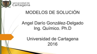 MODELOS DE SOLUCIÓN
Angel Darío González-Delgado
Ing. Químico. Ph.D
Universidad de Cartagena
2016
 