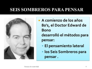  A comienzo de los años
80's, el Doctor Edward de
Bono
desarrolló el métodos para
pensar:
 El pensamiento lateral
 los Seis Sombreros para
pensar .
9Técnicas de creatividad
SEIS SOMBREROS PARA PENSAR
 