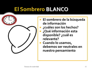  El sombrero de la búsqueda
de información
 ¿cuáles son los hechos?
 ¿Qué información esta
disponible? ¿cuál es
relevante?
 Cuando lo usamos,
debemos ser neutrales en
nuestro pensamiento
Técnicas de creatividad 12
 