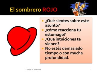  ¿Qué sientes sobre este
asunto?
 ¿cómo reacciona tu
estomago?
 ¿Qué intuiciones te
vienen?
 No estés demasiado
tiempo o con mucha
profundidad.
Técnicas de creatividad 13
 