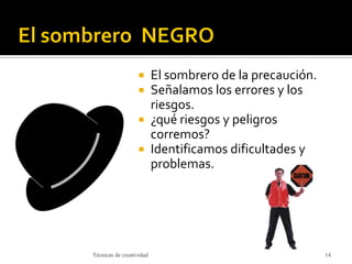  El sombrero de la precaución.
 Señalamos los errores y los
riesgos.
 ¿qué riesgos y peligros
corremos?
 Identificamos dificultades y
problemas.
Técnicas de creatividad 14
 