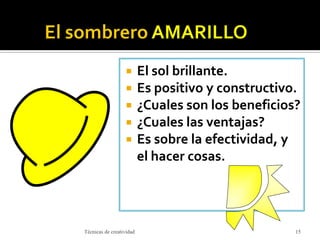  El sol brillante.
 Es positivo y constructivo.
 ¿Cuales son los beneficios?
 ¿Cuales las ventajas?
 Es sobre la efectividad, y
el hacer cosas.
Técnicas de creatividad 15
 