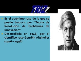  Es el acrónimo ruso de lo que se
puede traducir por “Teoría de
Resolución de Problemas de
Innovación”
 Desarrollada en 1946, por el
científico ruso Genrikh Altshuller
(1926 – 1998)
 