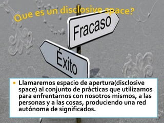  Llamaremos espacio de apertura(disclosive
space) al conjunto de prácticas que utilizamos
para enfrentarnos con nosotros mismos, a las
personas y a las cosas, produciendo una red
autónoma de significados.
Técnicas de creatividad 44
 