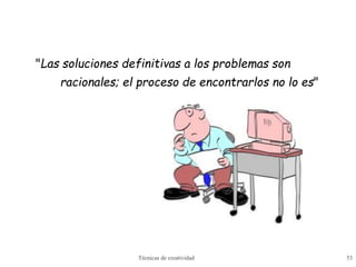 Técnicas de creatividad 53
"Las soluciones definitivas a los problemas son
racionales; el proceso de encontrarlos no lo es"
 