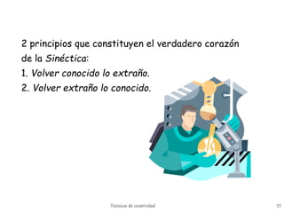 Técnicas de creatividad 55
2 principios que constituyen el verdadero corazón
de la Sinéctica:
1. Volver conocido lo extraño.
2. Volver extraño lo conocido.
 