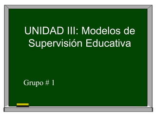UNIDAD III: Modelos de
 Supervisión Educativa


Grupo # 1
 