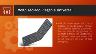 MoKo Teclado Plegable Universal
• Además de ser ergonómico, este
teclado se puede plegar, siendo
un accesorio práctico y cómodo.
Con un peso de 175 gramos, se
conecta a través de Bluetooth y
su batería tiene una autonomía
de 40 horas en uso y de 30 días
en reposo.
 