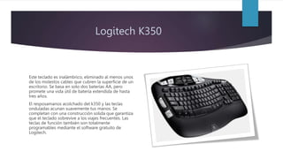 Logitech K350
Este teclado es inalámbrico, eliminado al menos unos
de los molestos cables que cubren la superficie de un
e...