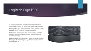 Logitech Ergo k860
A diferencia de otros teclados en esta lista, tiene lo
que Logitech llama un fotograma clave curvo divi...