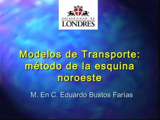 Modelos de Transporte:Modelos de Transporte:
método de la esquinamétodo de la esquina
noroestenoroeste
M. En C. Eduardo Bustos FaríasM. En C. Eduardo Bustos Farías
 