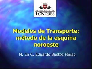Modelos de Transporte: método de la esquina noroeste M. En C. Eduardo Bustos Farías 