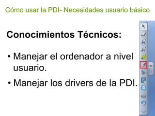 Cómo usar la PDI- Necesidades usuario básico


Conocimientos Técnicos:

• Manejar el ordenador a nivel
  usuario.
• Manejar los drivers de la PDI.
 