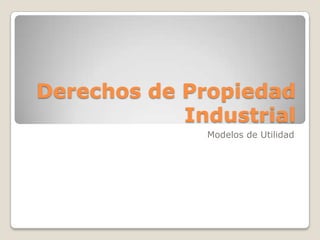 Derechos de Propiedad
Industrial
Modelos de Utilidad
 