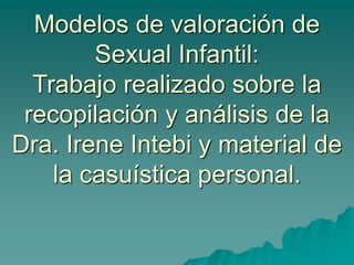 Modelos de valoración de 
Sexual Infantil: 
Trabajo realizado sobre la 
recopilación y análisis de la 
Dra. Irene Intebi y material de 
la casuística personal. 
 