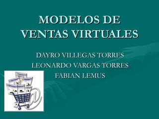 MODELOS DE VENTAS VIRTUALES DAYRO VILLEGAS TORRES LEONARDO VARGAS TORRES FABIAN LEMUS 