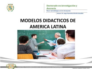 Doctorado en investigación y
docencia
Bases metodológicas de la formación
Asesor: Dr. Jorge Florentino Briceño González
MODELOS DIDACTICOS DE
AMERICA LATINA
 