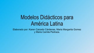 Modelos Didácticos para
América Latina
Elaborado por: Karen Caicedo Cárdenas, Maria Margarita Gomez
y Maria Camila Pedraza.
 