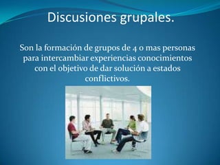 Discusiones grupales.
Son la formación de grupos de 4 o mas personas
 para intercambiar experiencias conocimientos
    con el objetivo de dar solución a estados
                  conflictivos.
 
