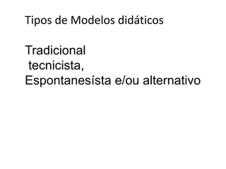 Tipos de Modelos didáticos 
Tradicional 
tecnicista, 
Espontanesísta e/ou alternativo 
 