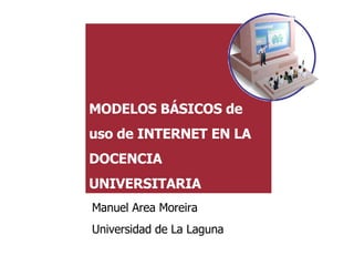 MODELOS BÁSICOS de uso de INTERNET EN LA DOCENCIA UNIVERSITARIA Manuel Area Moreira Universidad de La Laguna 