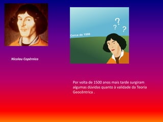 Nicolau Copérnico




                    Por volta de 1500 anos mais tarde surgiram
                    algumas dúvidas quanto à validade da Teoria
                    Geocêntrica .
 