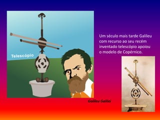 Um século mais tarde Galileu
       com recurso ao seu recém
       inventado telescópio apoiou
       o modelo de Copérnico.




Galileu Galilei
 