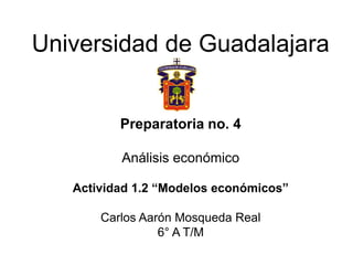 Universidad de Guadalajara
Preparatoria no. 4
Análisis económico
Actividad 1.2 “Modelos económicos”
Carlos Aarón Mosqueda Real
6° A T/M
 