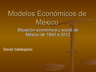 Modelos Económicos de
México
Situación económica y social de
México de 1940 a 2012
David Valdespino

 