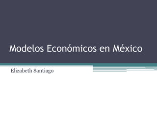 Modelos Económicos en México
Elizabeth Santiago
 