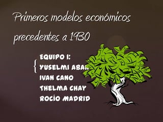 Primeros modelos económicos
precedentes a 1930
        Equipo 1:
    {   Yuselmi Aban
        Ivan Cano
        Thelma Chay
        Rocío Madrid
 