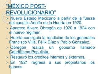 “MÉXICO POST-
REVOLUCIONARIO”
 Nuevo Estado Mexicano a partir de la fuerza
del caudillo Adolfo de la Huerta en 1920.
 Ap...