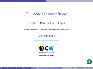 T1. Modelos econom´tricos
                                                    e

                                     Rigoberto P´rez y Ana J. L´pez
                                                e              o

                                Dpto Econom´ Aplicada. Universidad de Oviedo
                                           ıa


                                                 Curso 2010-2011




Rigoberto P´rez y Ana J. L´pez (Dpto Econom´ Aplicada. Universidad de etricos
           e              o                ıa    T1. Modelos econom´  Oviedo)   Curso 2010-2011   1 / 16
 