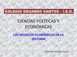 CIENCIAS POLÍTICAS Y ECONÓMICAS LOS MODELOS ECONÓMICOS EN LA HISTORIA COLEGIO EDUARDO SANTOS – I.E.D. PROFESOR: ANTONIO CLAVIJO 