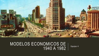 MODELOS ECONOMICOS DE
1940 A 1982
Equipo 4
 