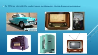  En 1950 se intensificó la producción de los siguientes bienes de consumo duradero:
 