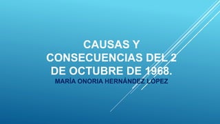 CAUSAS Y
CONSECUENCIAS DEL 2
DE OCTUBRE DE 1968.
MARÍA ONORIA HERNÁNDEZ LÓPEZ
 