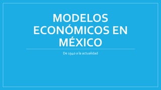 MODELOS
ECONÓMICOS EN
MÉXICO
De 1940 a la actualidad
 