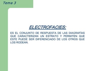 Tema 3




                ELECTROFACIES:  
   ES  EL  CONJUNTO  DE  RESPUESTA  DE  LAS  DIAGRAFÍAS 
   QUE  CARACTERIZAN  UN  ESTRATO  Y  PERMITEN  QUE 
   ESTE  PUEDE  SER  DIFERENCIADO  DE  LOS  OTROS  QUE 
   LOS RODEAN. 
 