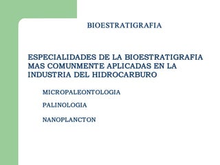BIOESTRATIGRAFIA



ESPECIALIDADES DE LA BIOESTRATIGRAFIA
MAS COMUNMENTE APLICADAS EN LA
INDUSTRIA DEL HIDROCARBURO

   MICROPALEONTOLOGIA 

   PALINOLOGIA

   NANOPLANCTON
 