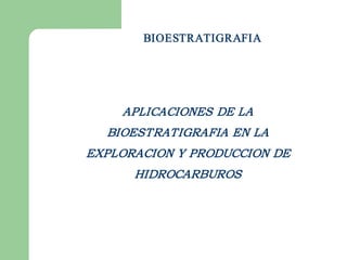 BIOESTRATIGRAFIA




    APLICACIONES DE LA
  BIOESTRATIGRAFIA EN LA
EXPLORACION Y PRODUCCION DE
      HIDROCARBUROS  
 