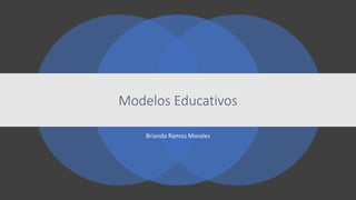Brianda Ramos Morales
Modelos Educativos
 