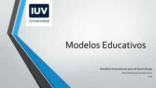 Modelos Educativos
Modelos Innovadores para el Aprendizaje
María Del Carmen González García
2019
 
